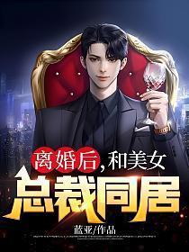 离婚后和美女总裁同居全文免费阅读